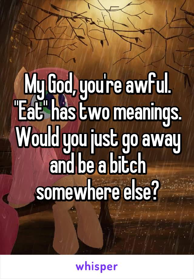 My God, you're awful. "Eat" has two meanings. Would you just go away and be a bitch somewhere else?