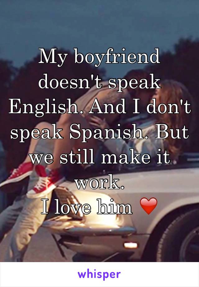 My boyfriend doesn't speak English. And I don't speak Spanish. But we still make it work. 
I love him ❤️