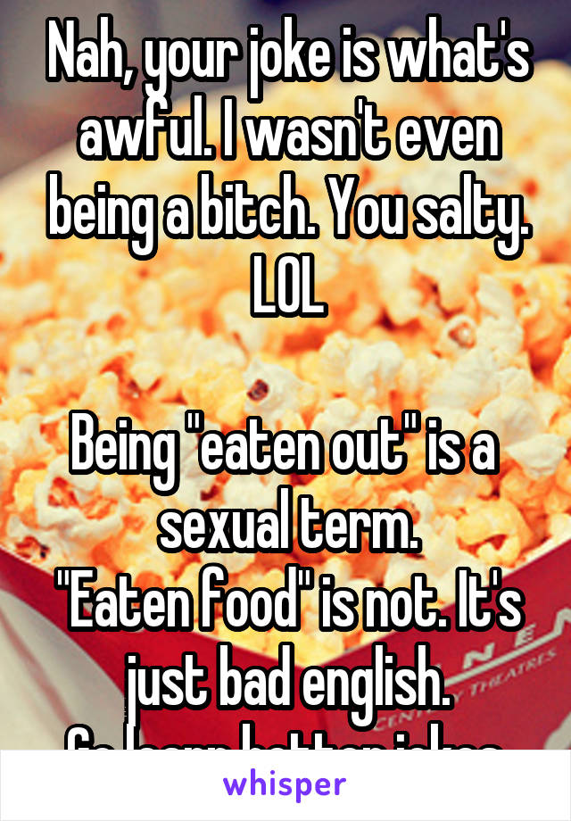 Nah, your joke is what's awful. I wasn't even being a bitch. You salty. LOL

Being "eaten out" is a  sexual term.
"Eaten food" is not. It's just bad english.
Go learn better jokes.