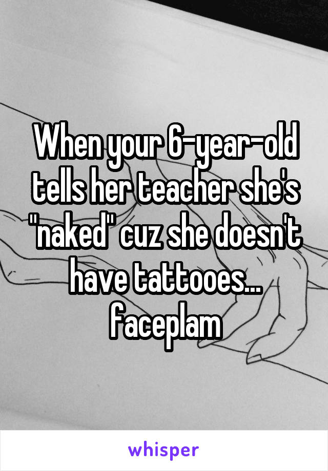 When your 6-year-old tells her teacher she's "naked" cuz she doesn't have tattooes... faceplam