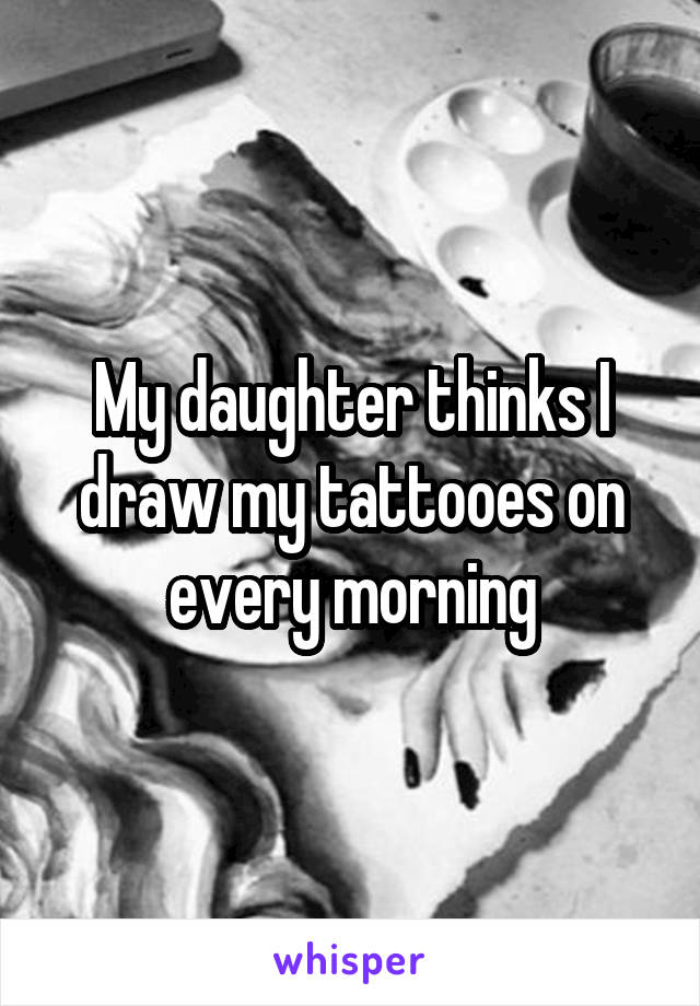My daughter thinks I draw my tattooes on every morning