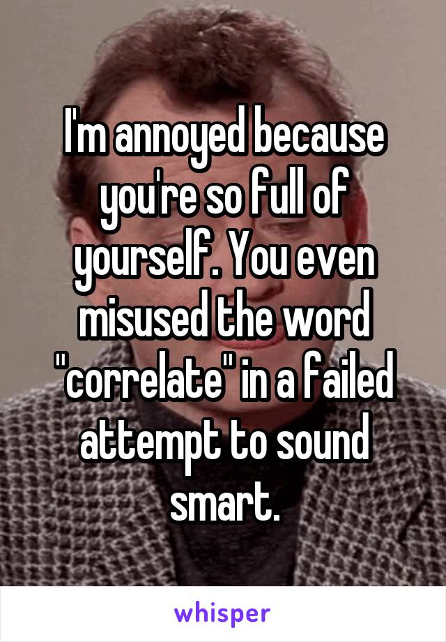 I'm annoyed because you're so full of yourself. You even misused the word "correlate" in a failed attempt to sound smart.