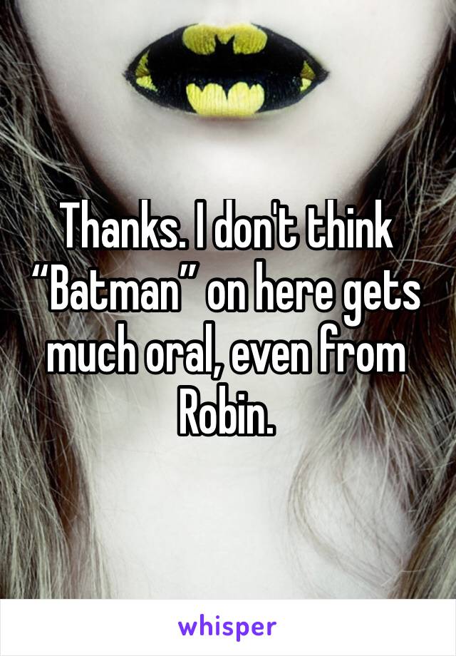 Thanks. I don't think “Batman” on here gets much oral, even from Robin.