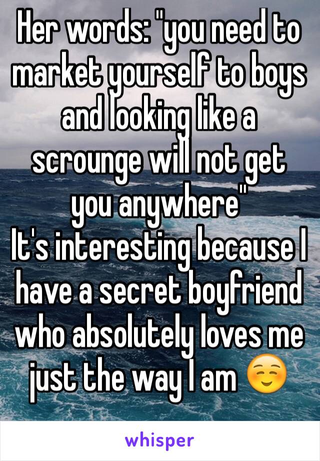 Her words: "you need to market yourself to boys and looking like a scrounge will not get you anywhere"
It's interesting because I have a secret boyfriend who absolutely loves me just the way I am ☺️