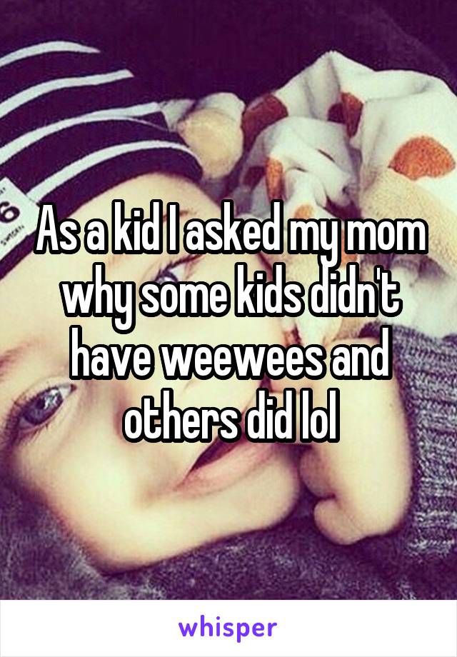 As a kid I asked my mom why some kids didn't have weewees and others did lol