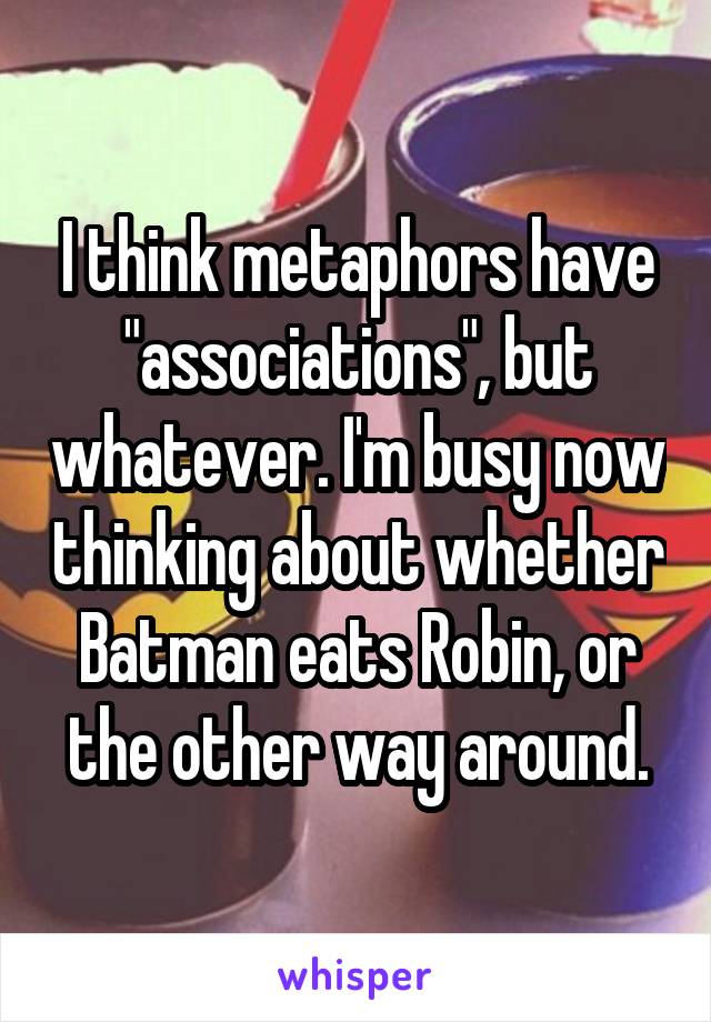 I think metaphors have "associations", but whatever. I'm busy now thinking about whether Batman eats Robin, or the other way around.