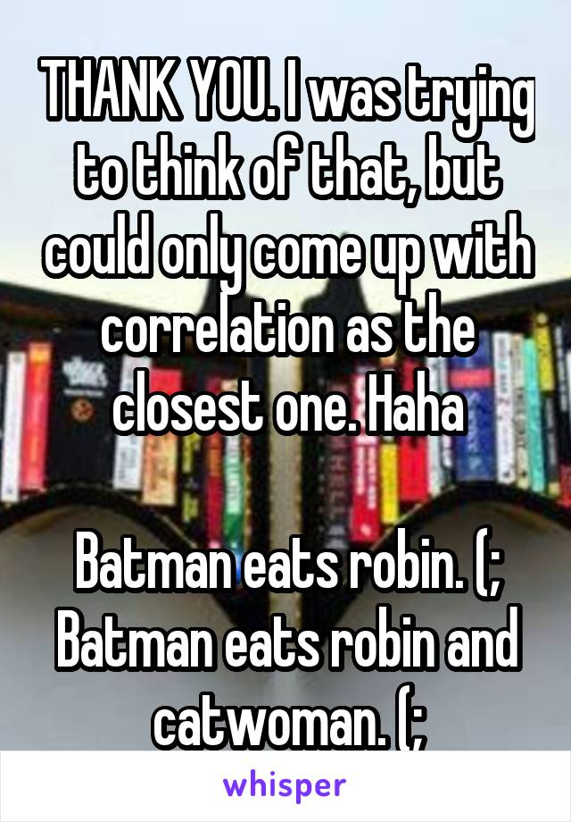 THANK YOU. I was trying to think of that, but could only come up with correlation as the closest one. Haha

Batman eats robin. (;
Batman eats robin and catwoman. (;