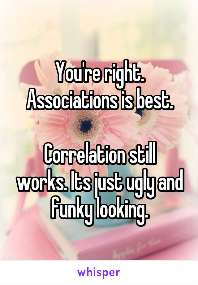 You're right. Associations is best.

Correlation still works. Its just ugly and funky looking.