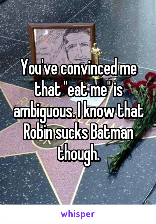 You've convinced me that "eat me" is ambiguous. I know that Robin sucks Batman though.