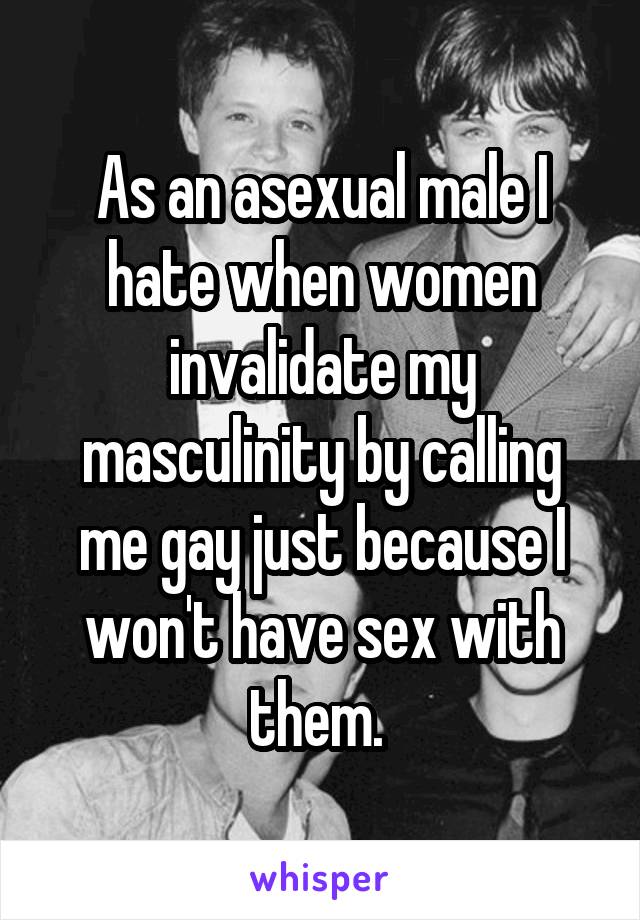 As an asexual male I hate when women invalidate my masculinity by calling me gay just because I won't have sex with them. 