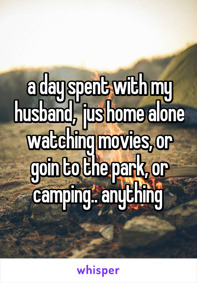 a day spent with my husband,  jus home alone watching movies, or goin to the park, or camping.. anything 