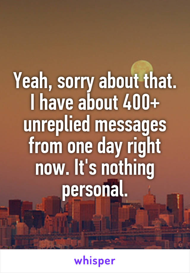 Yeah, sorry about that. I have about 400+ unreplied messages from one day right now. It's nothing personal.