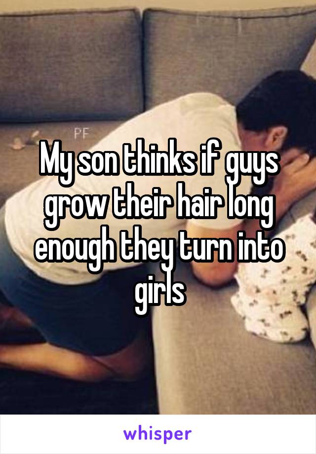 My son thinks if guys grow their hair long enough they turn into girls