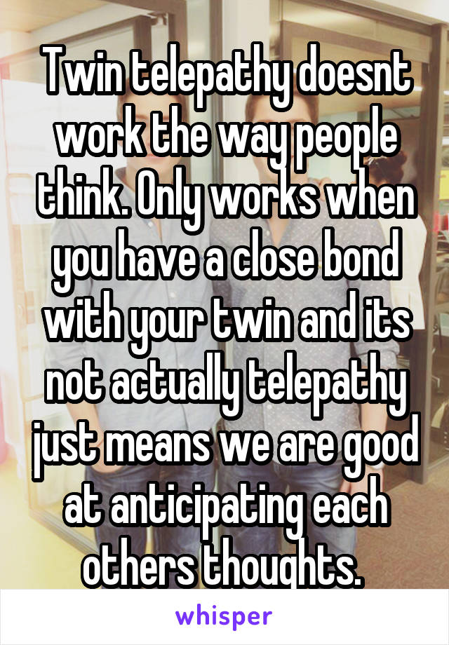 Twin telepathy doesnt work the way people think. Only works when you have a close bond with your twin and its not actually telepathy just means we are good at anticipating each others thoughts. 