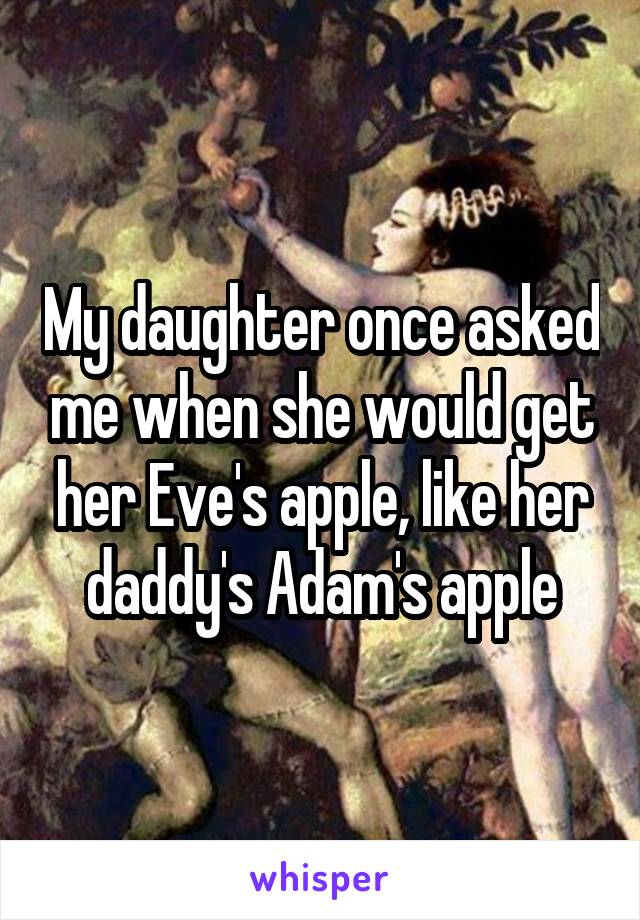 My daughter once asked me when she would get her Eve's apple, like her daddy's Adam's apple