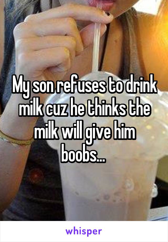 My son refuses to drink milk cuz he thinks the milk will give him boobs... 