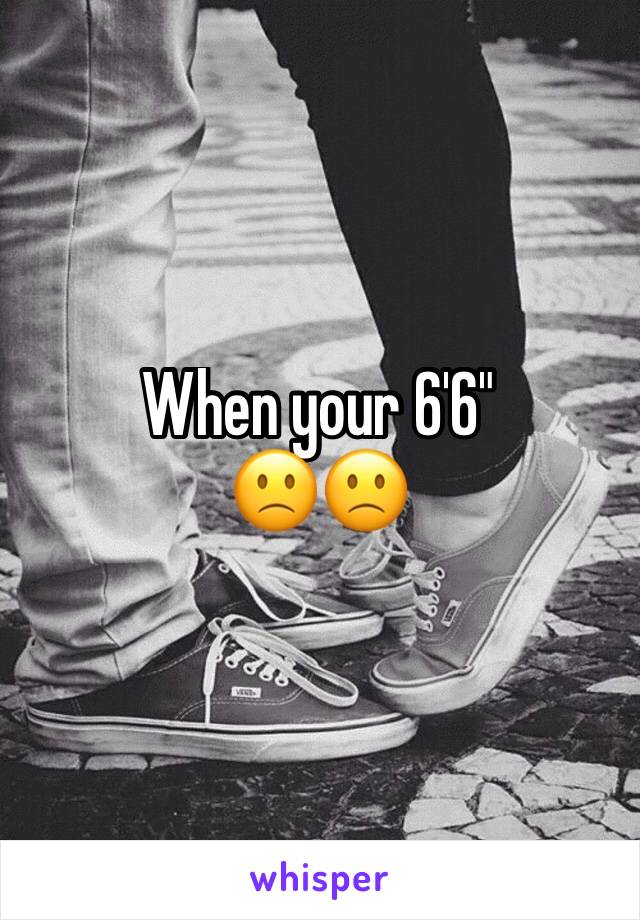 When your 6'6"
🙁🙁