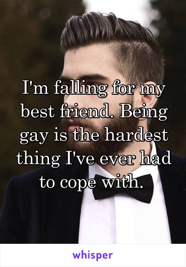 I'm falling for my best friend. Being gay is the hardest thing I've ever had to cope with. 
