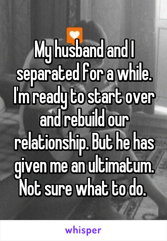 My husband and I separated for a while. I'm ready to start over and rebuild our relationship. But he has given me an ultimatum. Not sure what to do. 