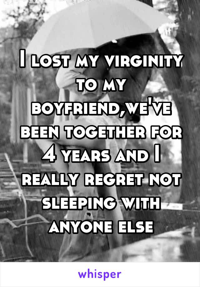 I lost my virginity to my boyfriend,we've been together for 4 years and I really regret not sleeping with anyone else
