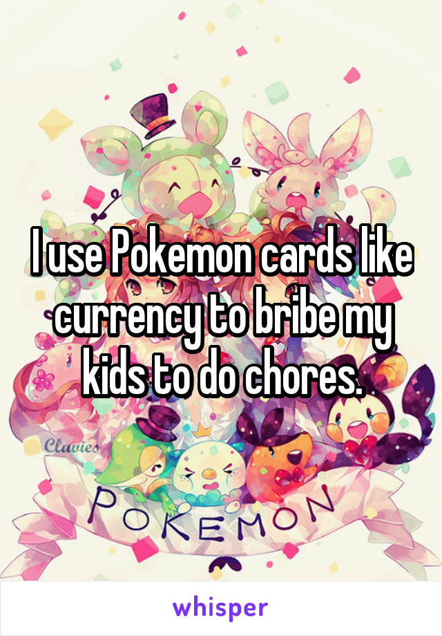 I use Pokemon cards like currency to bribe my kids to do chores.