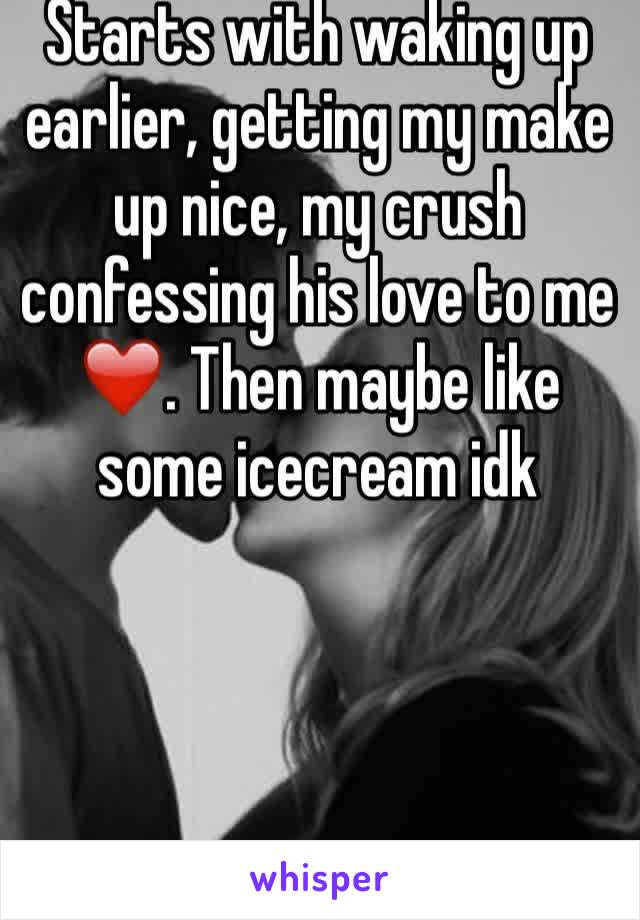 Starts with waking up earlier, getting my make up nice, my crush confessing his love to me❤️. Then maybe like some icecream idk