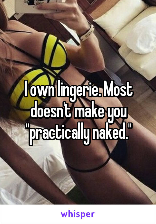 I own lingerie. Most doesn't make you "practically naked."