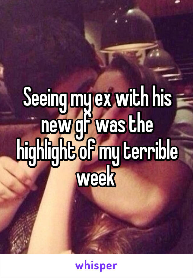 Seeing my ex with his new gf was the highlight of my terrible week 