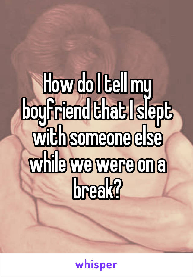 How do I tell my boyfriend that I slept with someone else while we were on a break?