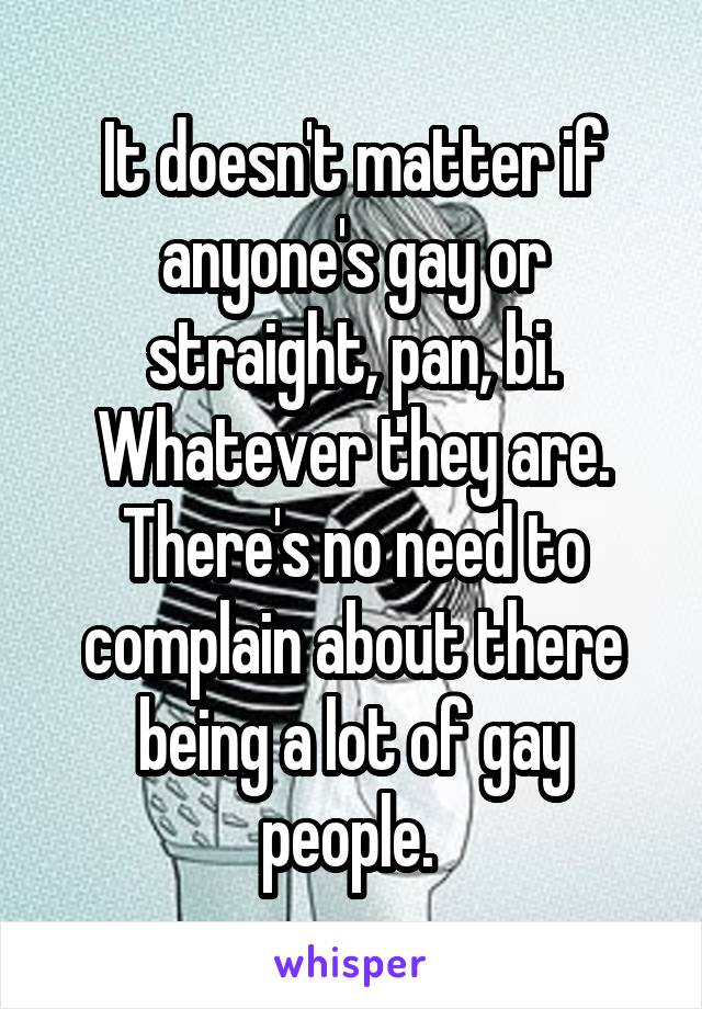 It doesn't matter if anyone's gay or straight, pan, bi. Whatever they are. There's no need to complain about there being a lot of gay people. 