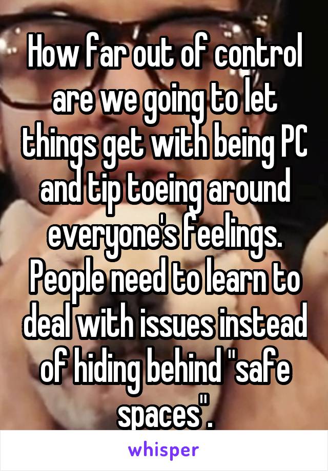How far out of control are we going to let things get with being PC and tip toeing around everyone's feelings. People need to learn to deal with issues instead of hiding behind "safe spaces".