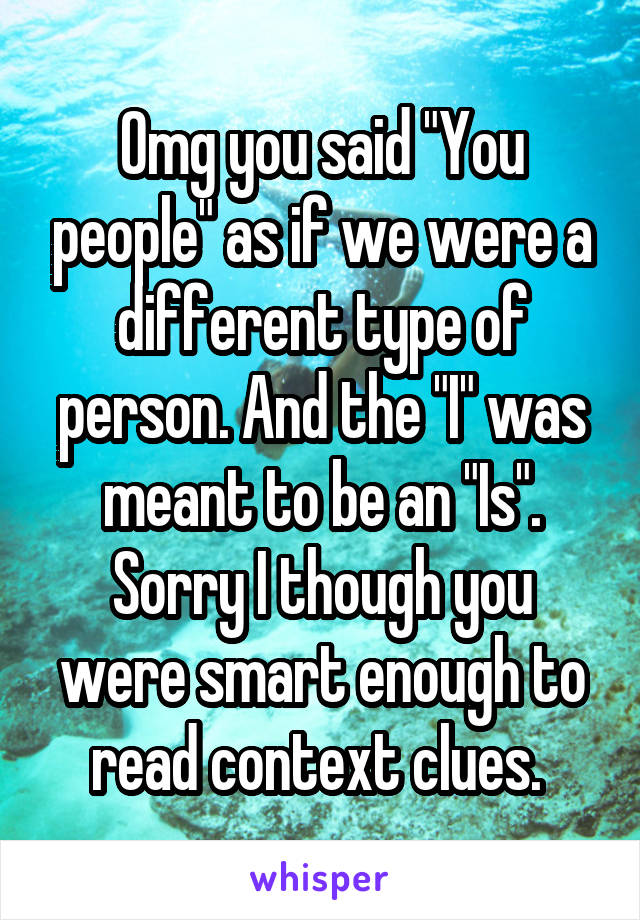 Omg you said "You people" as if we were a different type of person. And the "I" was meant to be an "Is". Sorry I though you were smart enough to read context clues. 