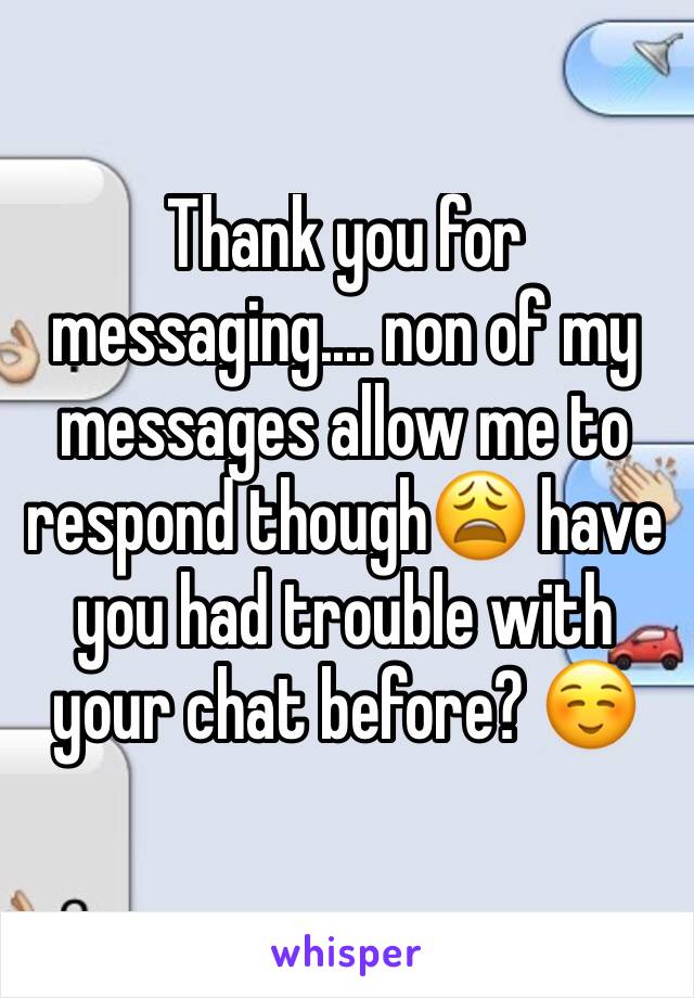 Thank you for messaging.... non of my messages allow me to respond though😩 have you had trouble with your chat before? ☺️