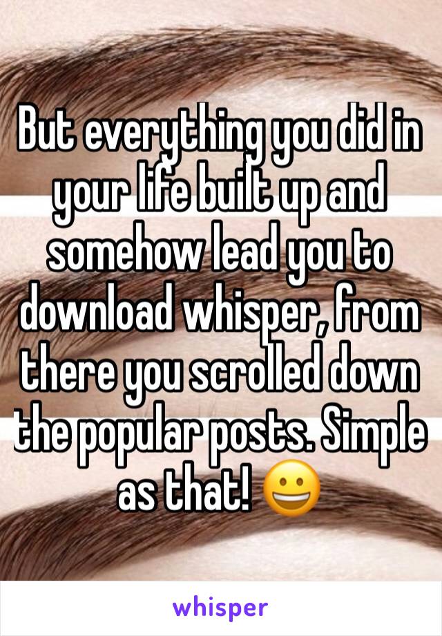 But everything you did in your life built up and somehow lead you to download whisper, from there you scrolled down the popular posts. Simple as that! 😀