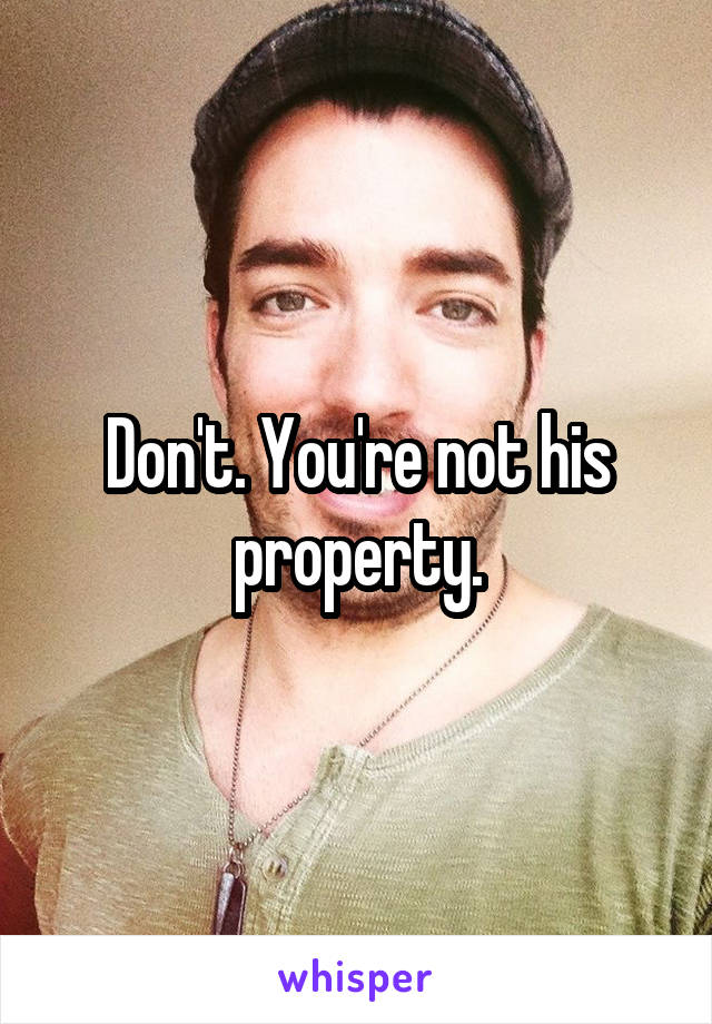 Don't. You're not his property.