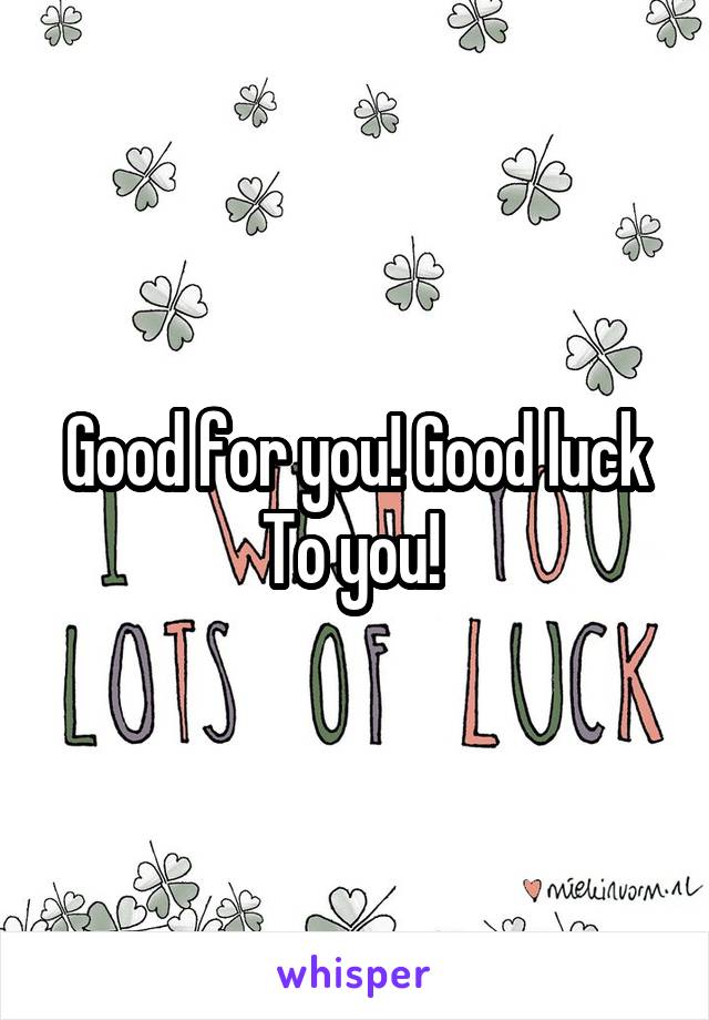 Good for you! Good luck
To you! 