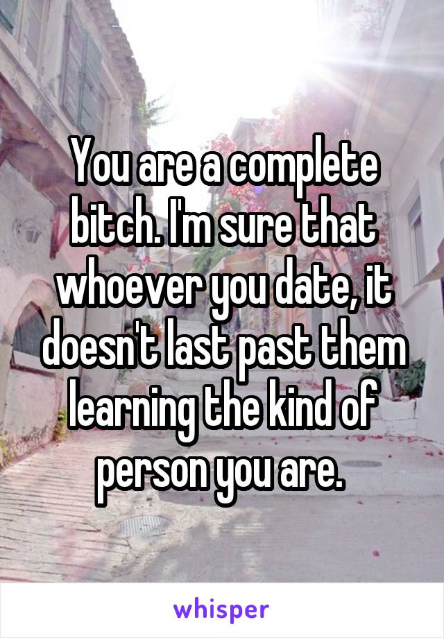 You are a complete bitch. I'm sure that whoever you date, it doesn't last past them learning the kind of person you are. 