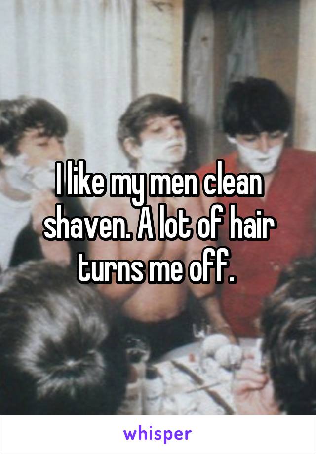 I like my men clean shaven. A lot of hair turns me off. 