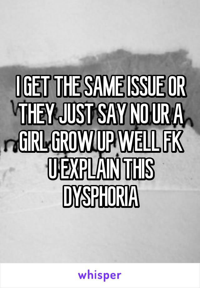 I GET THE SAME ISSUE OR THEY JUST SAY NO UR A GIRL GROW UP WELL FK U EXPLAIN THIS DYSPHORIA