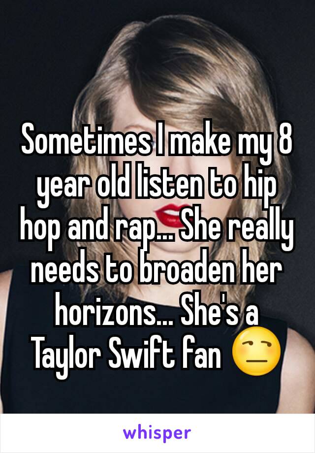 Sometimes I make my 8 year old listen to hip hop and rap... She really needs to broaden her horizons... She's a Taylor Swift fan 😒