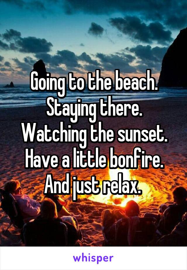 Going to the beach. Staying there. Watching the sunset. Have a little bonfire. And just relax. 