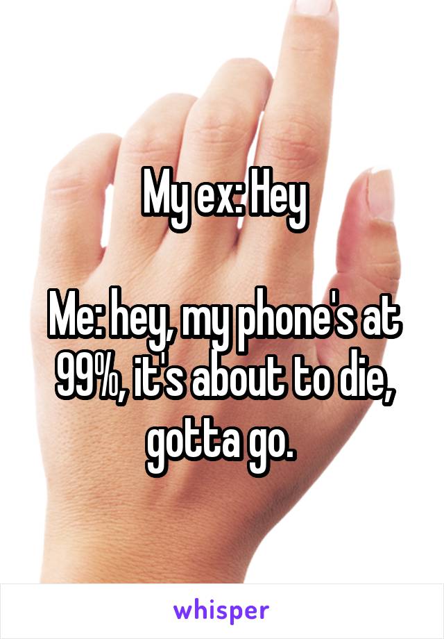 My ex: Hey

Me: hey, my phone's at 99%, it's about to die, gotta go. 