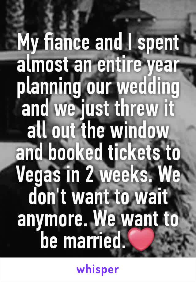My fiance and I spent almost an entire year planning our wedding and we just threw it all out the window and booked tickets to Vegas in 2 weeks. We don't want to wait anymore. We want to be married.❤