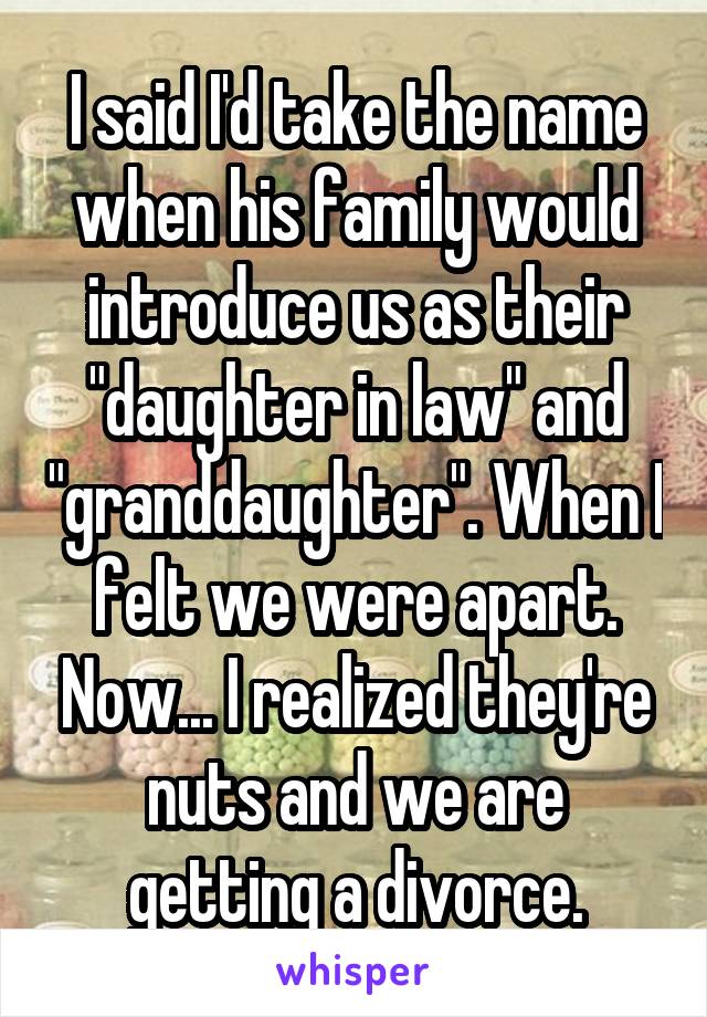 I said I'd take the name when his family would introduce us as their "daughter in law" and "granddaughter". When I felt we were apart. Now... I realized they're nuts and we are getting a divorce.