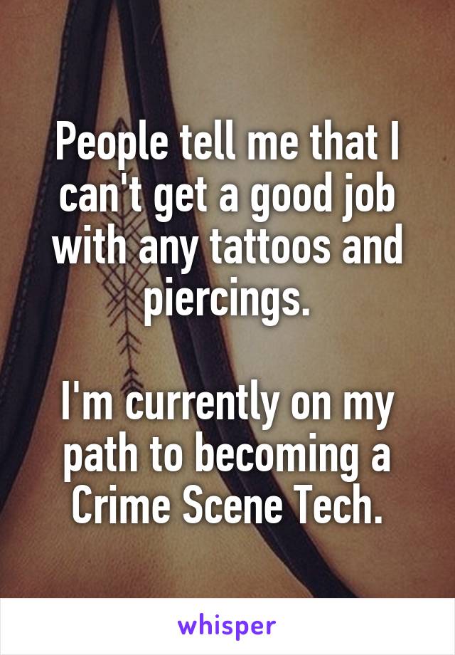 People tell me that I can't get a good job with any tattoos and piercings.

I'm currently on my path to becoming a Crime Scene Tech.
