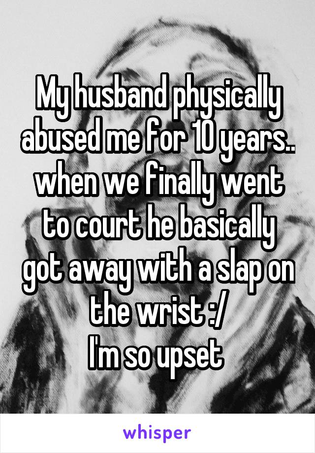 My husband physically abused me for 10 years.. when we finally went to court he basically got away with a slap on the wrist :/
I'm so upset 