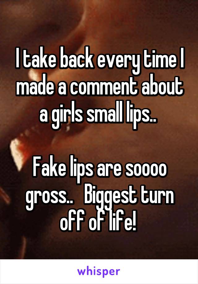 I take back every time I made a comment about a girls small lips.. 

Fake lips are soooo gross..   Biggest turn off of life! 
