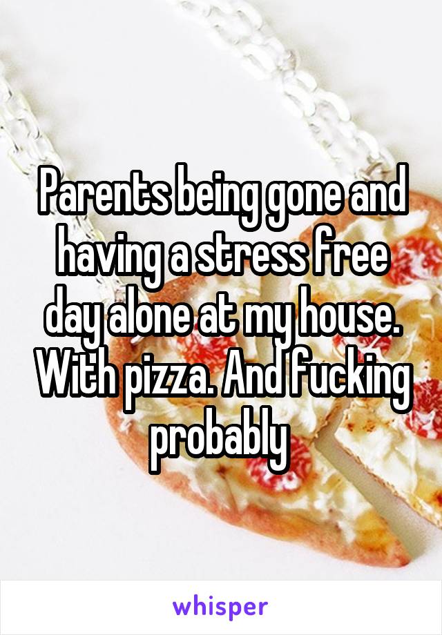 Parents being gone and having a stress free day alone at my house. With pizza. And fucking probably 