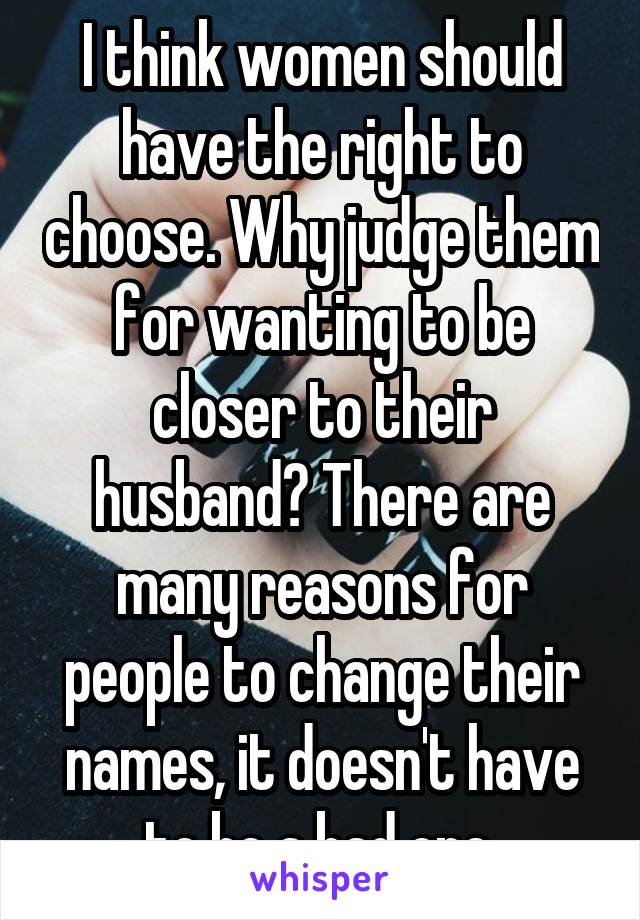I think women should have the right to choose. Why judge them for wanting to be closer to their husband? There are many reasons for people to change their names, it doesn't have to be a bad one 