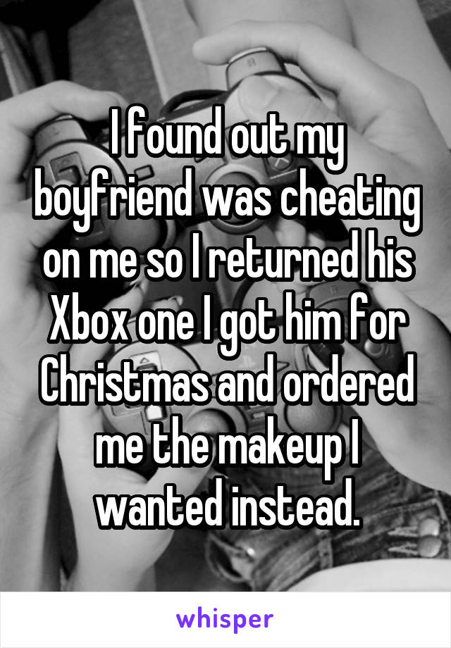 I found out my boyfriend was cheating on me so I returned his Xbox one I got him for Christmas and ordered me the makeup I wanted instead.